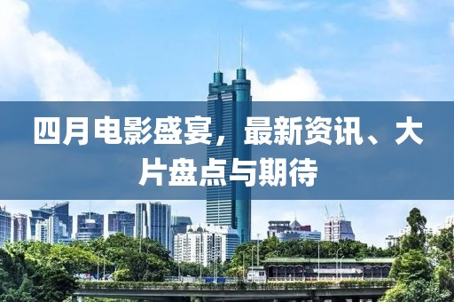四月電影盛宴，最新資訊、大片盤點與期待