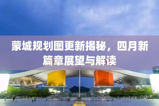蒙城規(guī)劃圖更新揭秘，四月新篇章展望與解讀