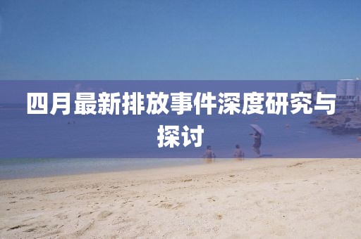 四月最新排放事件深度研究與探討