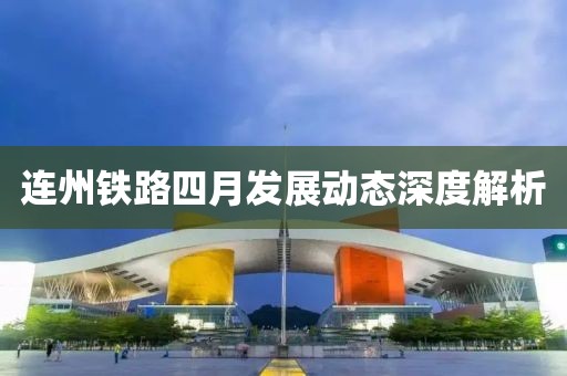連州鐵路四月發(fā)展動(dòng)態(tài)深度解析