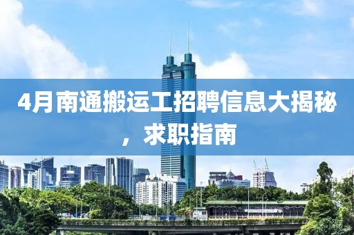 4月南通搬運(yùn)工招聘信息大揭秘，求職指南