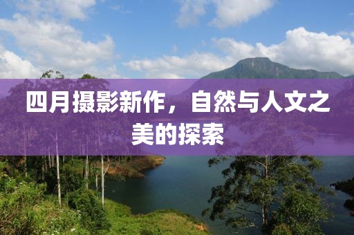 四月攝影新作，自然與人文之美的探索