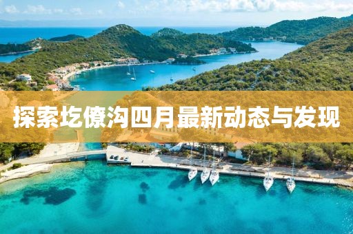 探索圪僚溝四月最新動態與發現