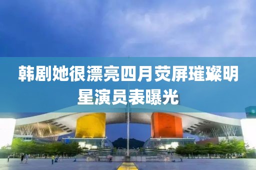 韓劇她很漂亮四月熒屏璀璨明星演員表曝光