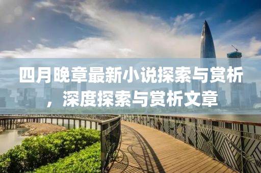 四月晚章最新小說(shuō)探索與賞析，深度探索與賞析文章