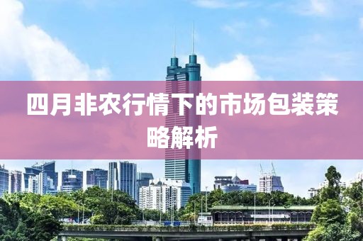 四月非農行情下的市場包裝策略解析