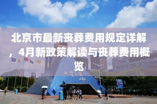北京市最新喪葬費(fèi)用規(guī)定詳解，4月新政策解讀與喪葬費(fèi)用概覽