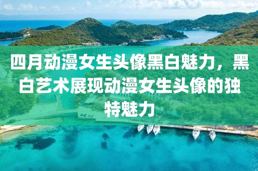 四月動漫女生頭像黑白魅力，黑白藝術展現動漫女生頭像的獨特魅力