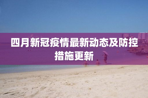四月新冠疫情最新動態及防控措施更新