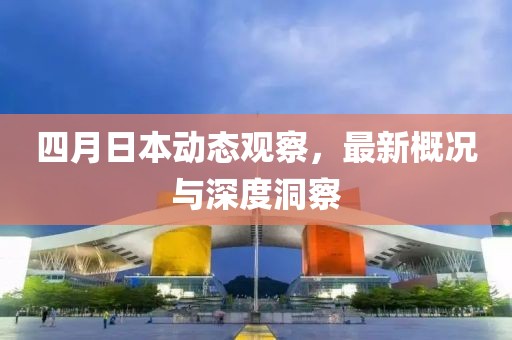 四月日本動(dòng)態(tài)觀察，最新概況與深度洞察