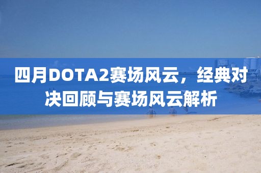 四月DOTA2賽場風云，經典對決回顧與賽場風云解析