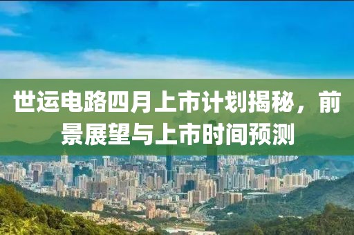 世運電路四月上市計劃揭秘，前景展望與上市時間預(yù)測