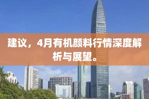 建議，4月有機顏料行情深度解析與展望。
