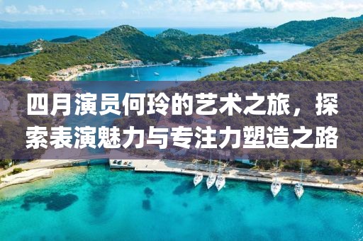 四月演員何玲的藝術之旅，探索表演魅力與專注力塑造之路