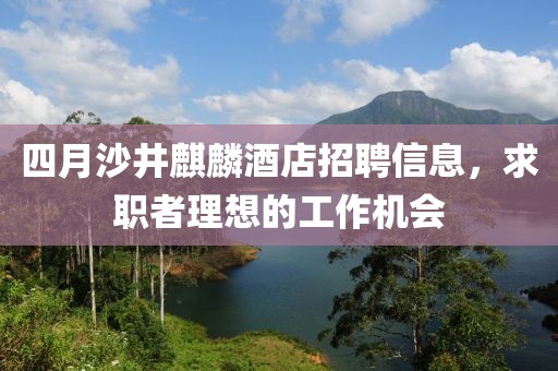 四月沙井麒麟酒店招聘信息，求職者理想的工作機(jī)會
