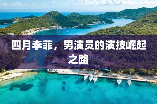 四月李菲，男演員的演技崛起之路