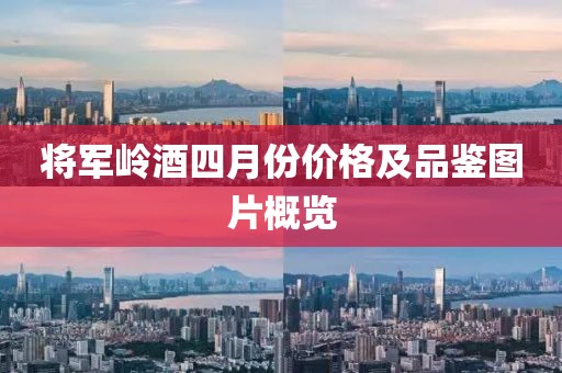 將軍嶺酒四月份價格及品鑒圖片概覽