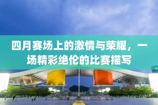 四月賽場上的激情與榮耀，一場精彩絕倫的比賽描寫