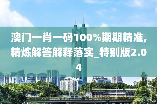 澳門一肖一碼100%期期精準,精煉解答解釋落實_特別版2.04