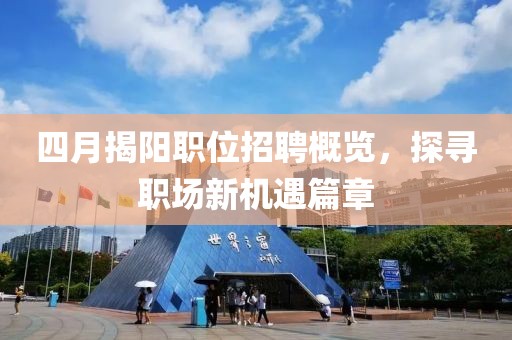 四月揭陽職位招聘概覽，探尋職場新機遇篇章