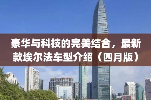 豪華與科技的完美結(jié)合，最新款埃爾法車型介紹（四月版）