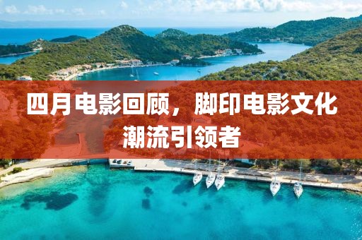 四月電影回顧，腳印電影文化潮流引領者