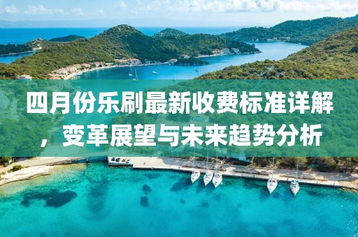四月份樂刷最新收費標準詳解，變革展望與未來趨勢分析