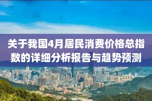 關于我國4月居民消費價格總指數的詳細分析報告與趨勢預測