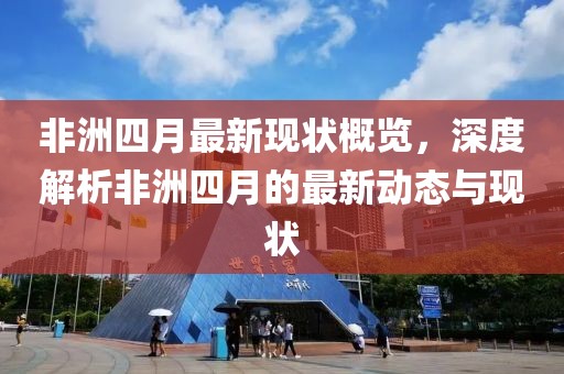 非洲四月最新現狀概覽，深度解析非洲四月的最新動態與現狀