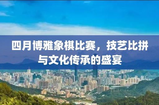 四月博雅象棋比賽，技藝比拼與文化傳承的盛宴
