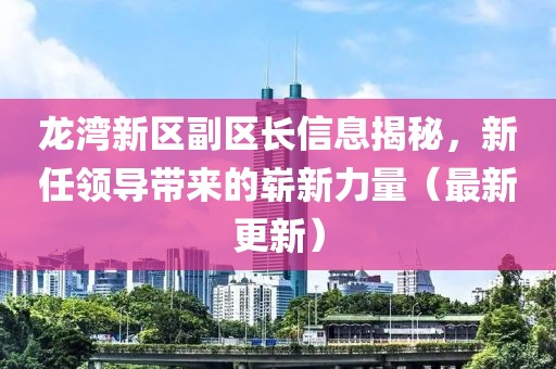 龍灣新區(qū)副區(qū)長信息揭秘，新任領導帶來的嶄新力量（最新更新）
