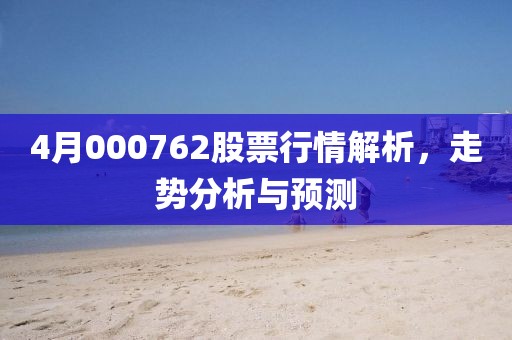 4月000762股票行情解析，走勢(shì)分析與預(yù)測(cè)