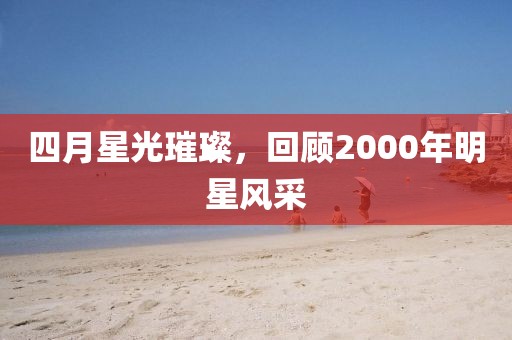四月星光璀璨，回顧2000年明星風采