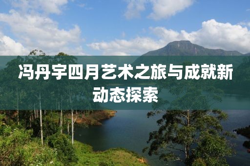 馮丹宇四月藝術之旅與成就新動態探索