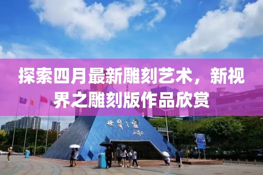探索四月最新雕刻藝術，新視界之雕刻版作品欣賞