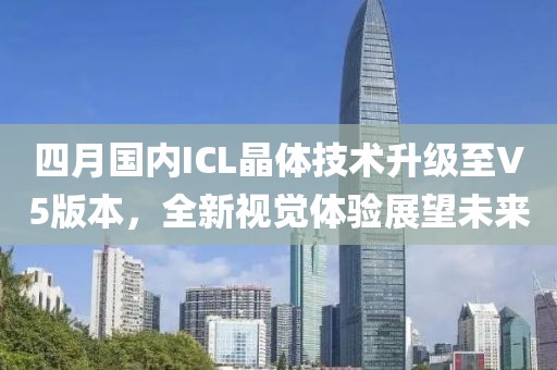 四月國內ICL晶體技術升級至V5版本，全新視覺體驗展望未來