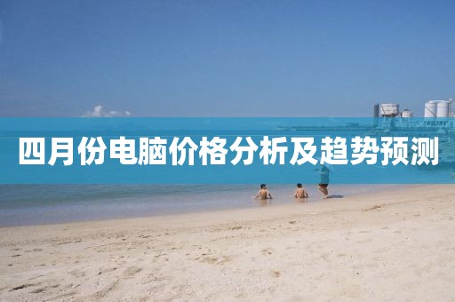 四月份電腦價格分析及趨勢預測