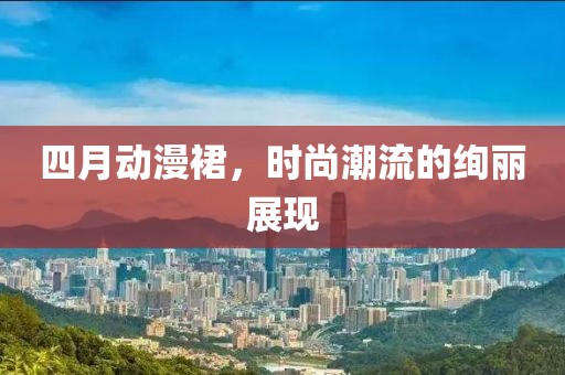 四月動漫裙，時尚潮流的絢麗展現