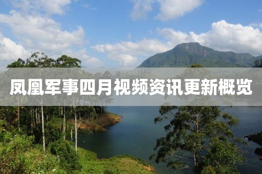 鳳凰軍事四月視頻資訊更新概覽