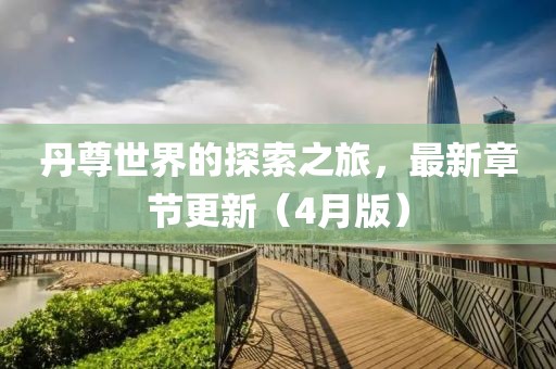丹尊世界的探索之旅，最新章節更新（4月版）