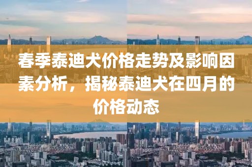 春季泰迪犬價格走勢及影響因素分析，揭秘泰迪犬在四月的價格動態