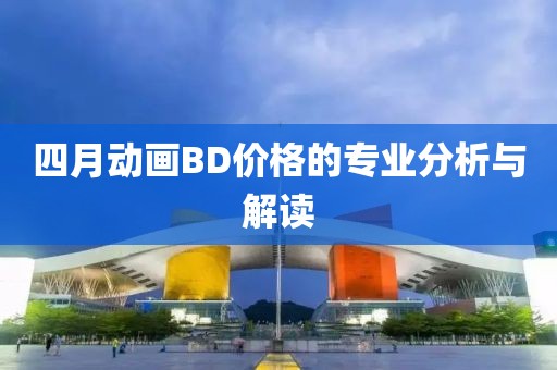 四月動(dòng)畫(huà)BD價(jià)格的專業(yè)分析與解讀