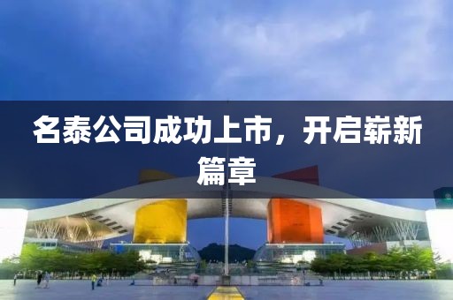 名泰公司成功上市，開啟嶄新篇章