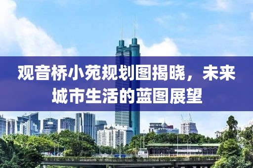 觀音橋小苑規劃圖揭曉，未來城市生活的藍圖展望