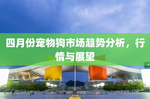 四月份寵物狗市場趨勢分析，行情與展望