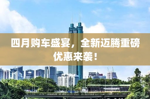 四月購車盛宴，全新邁騰重磅優惠來襲！