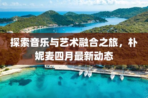 探索音樂與藝術融合之旅，樸妮麥四月最新動態