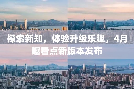 探索新知，體驗(yàn)升級樂趣，4月趣看點(diǎn)新版本發(fā)布