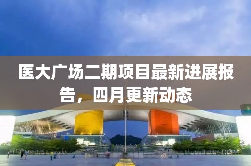 醫(yī)大廣場(chǎng)二期項(xiàng)目最新進(jìn)展報(bào)告，四月更新動(dòng)態(tài)
