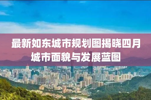 最新如東城市規劃圖揭曉四月城市面貌與發展藍圖